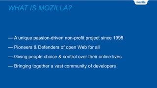 WHAT IS MOZILLA?
— A unique passion-driven non-profit project since 1998
— Pioneers & Defenders of open Web for all
— Giving people choice & control over their online lives
— Bringing together a vast community of developers
 