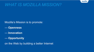 WHAT IS MOZILLA MISSION?
Mozilla’s Mission is to promote:
— Openness
— Innovation
— Opportunity
on the Web by building a better Internet
 