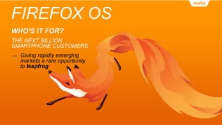 FIREFOX OS
WHO’S IT FOR?
THE NEXT BILLION
SMARTPHONE CUSTOMERS
— Giving rapidly emerging
markets a rare opportunity
to leapfrog
 