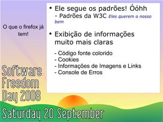 O que o firefox já tem! Ele segue os padrões! Óóhh - Padrões da W3C  Eles querem o nosso bem Exibição de informações muito mais claras - Código fonte colorido - Cookies - Informações de Imagens e Links - Console de Erros 