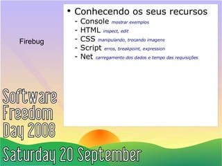 Firebug Conhecendo os seus recursos - Console  mostrar exemplos - HTML  inspect, edit - CSS  manipulando, trocando imagens - Script  erros, breakpoint, expression - Net  carregamento dos dados e tempo das requisições 