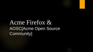 Acme Firefox &
AOSC[Acme Open Source
Community]

 
