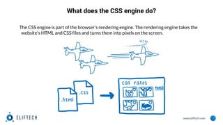 www.eliftech.com
What does the CSS engine do?
The CSS engine is part of the browser’s rendering engine. The rendering engine takes the
website’s HTML and CSS files and turns them into pixels on the screen.
 