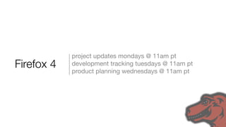 project updates mondays @ 11am pt
Firefox 4   development tracking tuesdays @ 11am pt
            product planning wednesdays @ 11am pt
 
