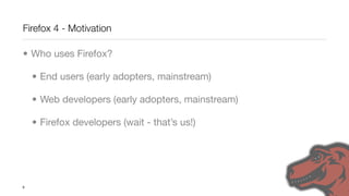 Firefox 4 - Motivation

• Who uses Firefox?

    • End users (early adopters, mainstream)

    • Web developers (early adopters, mainstream)

    • Firefox developers (wait - that’s us!)




6
 