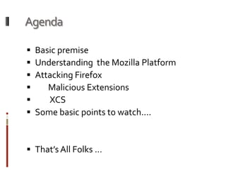 AgendaBasic premiseUnderstanding  the Mozilla PlatformAttacking Firefox        Malicious Extensions        XCSSome basic points to watch….That’s All Folks …