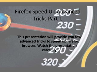 Firefox Speed Up Advanced
Tricks Part 1
This presentation will provide you few
advanced tricks to speed up Firefox
browser. Watch the presentation
carefully
 