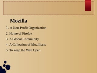 Mozilla
1. A Non-Profit Organization
2. Home of Firefox
3. A Global Community
4. A Collection of Mozillians
5. To keep the Web Open

 