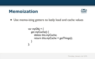 Memoization

• Use memo-izing getters to lazily load and cache values
             var myObj = {
                get myCache() {
                   delete this.myCache;
                   return this.myCache = getThings();
                }
             };



                                                Thursday, January 1st 1970
 