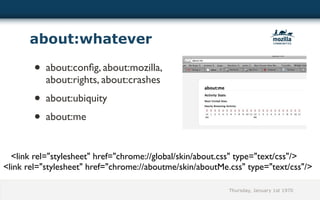 about:whatever

        • about:conﬁg, about:mozilla,
           about:rights, about:crashes
        • about:ubiquity
        • about:me

  <link rel="stylesheet" href="chrome://global/skin/about.css" type="text/css"/>
<link rel="stylesheet" href="chrome://aboutme/skin/aboutMe.css" type="text/css"/>

                                                           Thursday, January 1st 1970
 