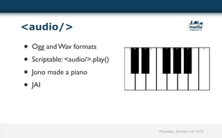 <audio/>

• Ogg and Wav formats
• Scriptable: <audio/>.play()
• Jono made a piano
• JAI




                                Thursday, January 1st 1970
 