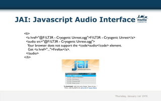 JAI: Javascript Audio Interface
  <li>
   <a href="@F1LT3R - Cryogenic Unrest.ogg">F1LT3R - Cryogenic Unrest</a>
   <audio src="@F1LT3R - Cryogenic Unrest.ogg">
     Your browser does not support the <code>audio</code> element.
     Get <a href="...">Firefox</a>.
   </audio>
  </li>




                                                            Thursday, January 1st 1970
 