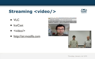 Streaming <video/>

• VLC
• IceCast
• <video/>
• http://air.mozilla.com




                           Thursday, January 1st 1970
 