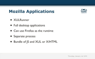 Mozilla Applications

• XULRunner
• Full desktop applications
• Can use Firefox as the runtime
• Separate process
• Bundle of JS and XUL or X/HTML

                                   Thursday, January 1st 1970
 