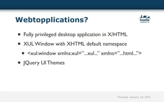 Webtopplications?

• Fully privileged desktop application in X/HTML
• XUL Window with XHTML default namespace
  • <xul:window xmlns:xul=”...xul...” xmlns=”...html...”>
•  JQuery UI Themes




                                             Thursday, January 1st 1970
 