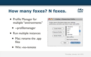 How many foxes? N foxes.

• Proﬁle Manager for
  multiple “environments”
 • --proﬁlemanager
• Run multiple instances
 • Mac: rename the .app
    ﬁles
 • Win: -no-remote
                            Thursday, January 1st 1970
 