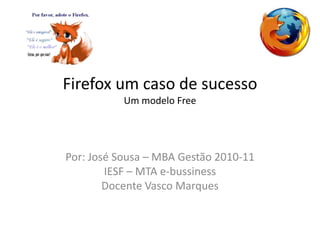 Firefox um caso de sucesso
Um modelo Free
Por: José Sousa – MBA Gestão 2010-11
IESF – MTA e-bussiness
Docente Vasco Marques
 