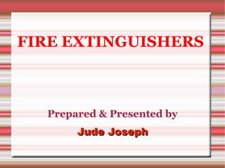 FIRE EXTINGUISHERS
Prepared & Presented by
Jude JosephJude Joseph
 