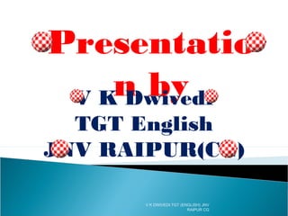 Presentation
by
V K Dwivedi
TGT English
JNV RAIPUR(CG)

V K DWIVEDI TGT (ENGLISH) JNV
RAIPUR CG

 