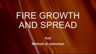 FIRE GROWTH
AND SPREAD
And
Method of extinction
 