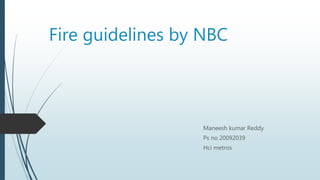 Fire guidelines by NBC
Maneesh kumar Reddy
Ps no 20092039
Hci metros
 