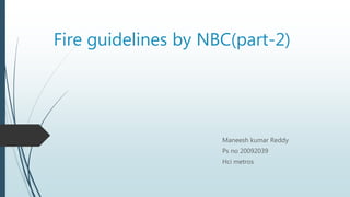 Fire guidelines by NBC(part-2)
Maneesh kumar Reddy
Ps no 20092039
Hci metros
 