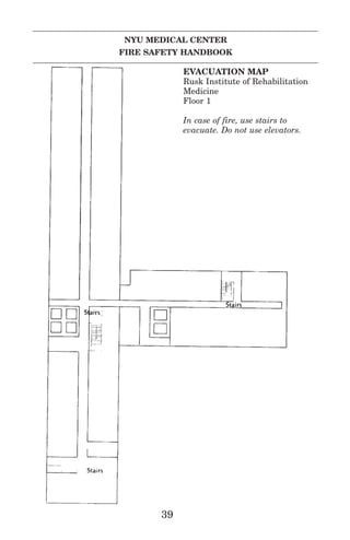 39
EVACUATION MAP
Rusk Institute of Rehabilitation
Medicine
Floor 1
In case of fire, use stairs to
evacuate. Do not use elevators.
NYU MEDICAL CENTER
FIRE SAFETY HANDBOOK
 