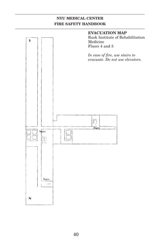 NYU MEDICAL CENTER
FIRE SAFETY HANDBOOK
40
EVACUATION MAP
Rusk Institute of Rehabilitation
Medicine
Floors 4 and 5
In case of fire, use stairs to
evacuate. Do not use elevators.
 