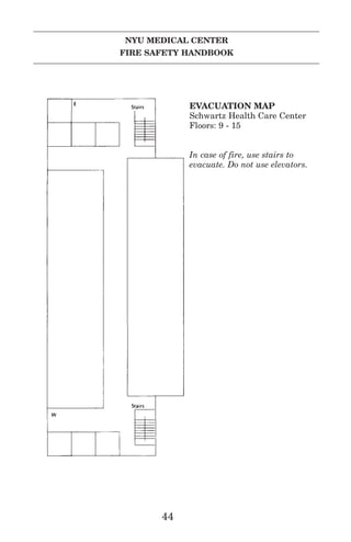 NYU MEDICAL CENTER
FIRE SAFETY HANDBOOK
44
EVACUATION MAP
Schwartz Health Care Center
Floors: 9 - 15
In case of fire, use stairs to
evacuate. Do not use elevators.
 