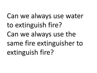 Can we always use water
to extinguish fire?
Can we always use the
same fire extinguisher to
extinguish fire?
 