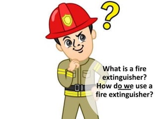What is a fire
extinguisher?
How do we use a
fire extinguisher?
 