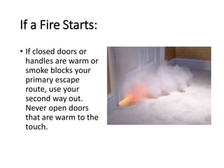 If a Fire Starts:
• If closed doors or
handles are warm or
smoke blocks your
primary escape
route, use your
second way out.
Never open doors
that are warm to the
touch.
 