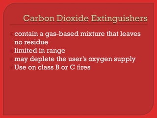  contain a gas-based mixture that leaves
  no residue
 limited in range
 may deplete the user’s oxygen supply
 Use on class B or C ﬁres
 