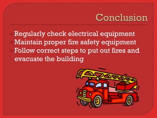  Regularly check electrical equipment
 Maintain proper fire safety equipment
 Follow correct steps to put out fires and
  evacuate the building
 