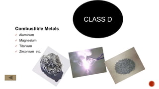 Combustible Metals
 Aluminum
 Magnesium
 Titanium
 Zirconium etc.
CLASS D
 