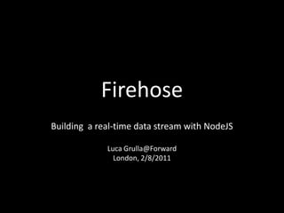 Firehose
Building a real-time data stream with NodeJS

             Luca Grulla@Forward
               London, 2/8/2011
 