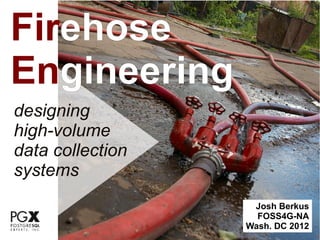 Firehose
Engineering
designing
high-volume
data collection
systems
                   Josh Berkus
                    FOSS4G-NA
                  Wash. DC 2012
 