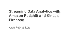 Streaming Data Analytics with
Amazon Redshift and Kinesis
Firehose
AWS Pop-up Loft
 