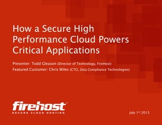 How a Secure High
Performance Cloud Powers
Critical Applications
Presenter: Todd Gleason (Director of Technology, FireHost)
Featured Customer: Chris Wiles (CTO, Zeta Compliance Technologies)

July 1st 2013

 