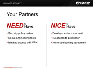 MAXIMIZE SECURITY




     Your Partners
                                  to                to
    NEED Have                          NICE Have
     • Security policy review          • Development environment
     • Social engineering tests        • No access to production
     • Isolated access with VPN        • No re-outsourcing agreement




Cloud Computing: Best Practices
 