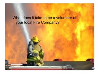 What it takes to be a Volunteer
Firefighter?
What does it take to be a volunteer at
your local Fire Company?
 
