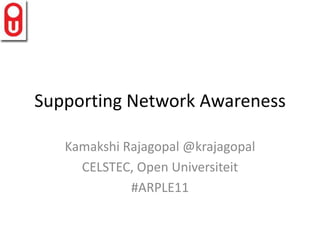 Supporting Network Awareness Kamakshi Rajagopal @krajagopal CELSTEC, Open Universiteit #ARPLE11 