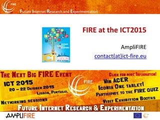 Future Internet Research and Experimentation
FIRE at the ICT2015
AmpliFIRE
contact(at)ict-fire.eu
 