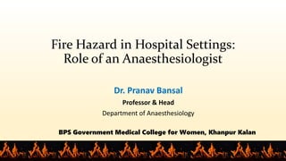 Fire Hazard in Hospital Settings:
Role of an Anaesthesiologist
Dr. Pranav Bansal
Professor & Head
Department of Anaesthesiology
BPS Government Medical College for Women, Khanpur Kalan
 