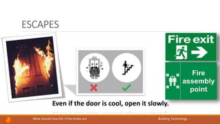 What should One DO, if fire broke out Building Technology
ESCAPES
Even if the door is cool, open it slowly.
 