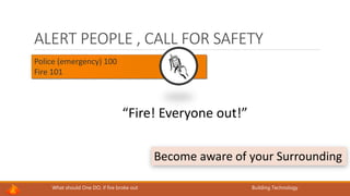 What should One DO, if fire broke out Building Technology
ALERT PEOPLE , CALL FOR SAFETY
Police (emergency) 100
Fire 101
“Fire! Everyone out!”
Become aware of your Surrounding
 