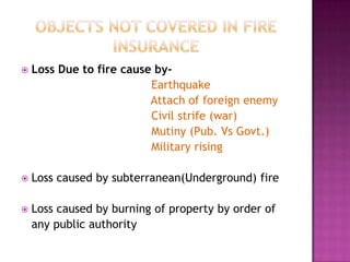  Loss Due to fire cause by-
Earthquake
Attach of foreign enemy
Civil strife (war)
Mutiny (Pub. Vs Govt.)
Military rising
 Loss caused by subterranean(Underground) fire
 Loss caused by burning of property by order of
any public authority
 