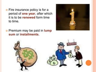  Fire insurance policy is for a 
period of one year, after which 
it is to be renewed form time 
to time. 
 Premium may be paid in lump 
sum or installments. 
 