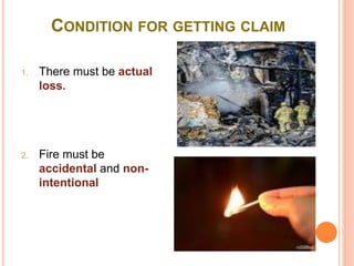 CONDITION FOR GETTING CLAIM 
1. There must be actual 
loss. 
2. Fire must be 
accidental and non-intentional 
 
