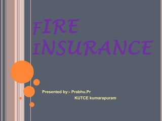 FIRE 
INSURANCE 
Presented by:- Prabhu.Pr 
KUTCE kumarapuram 
 